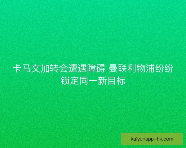 卡马文加转会遭遇障碍 曼联利物浦纷纷锁定同一新目标