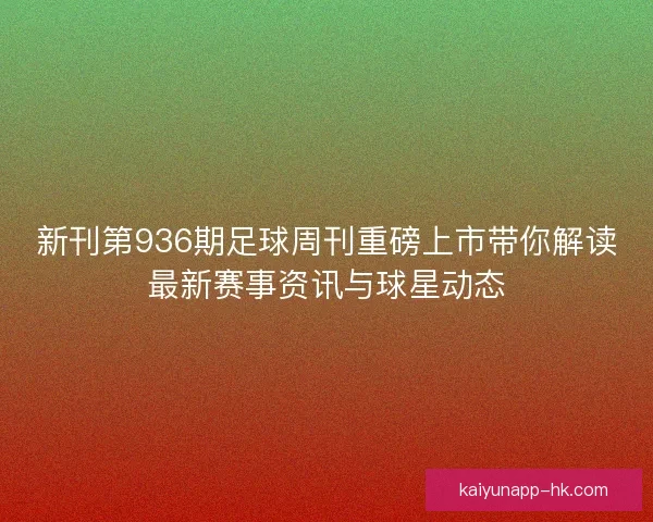 新刊第936期足球周刊重磅上市带你解读最新赛事资讯与球星动态