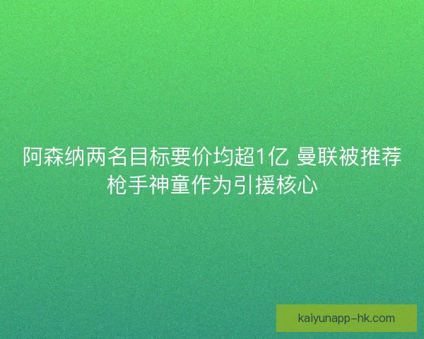 阿森纳两名目标要价均超1亿 曼联被推荐枪手神童作为引援核心