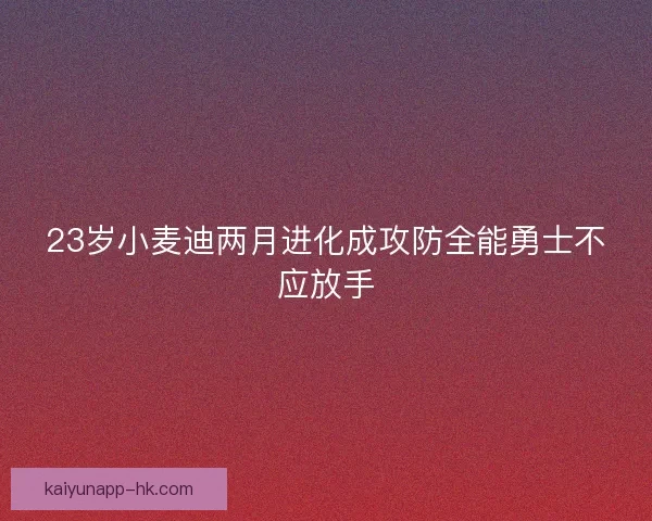 23岁小麦迪两月进化成攻防全能勇士不应放手