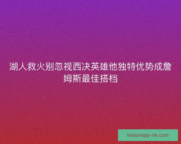 湖人救火别忽视西决英雄他独特优势成詹姆斯最佳搭档