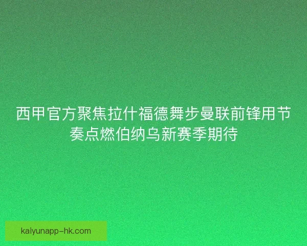 西甲官方聚焦拉什福德舞步曼联前锋用节奏点燃伯纳乌新赛季期待