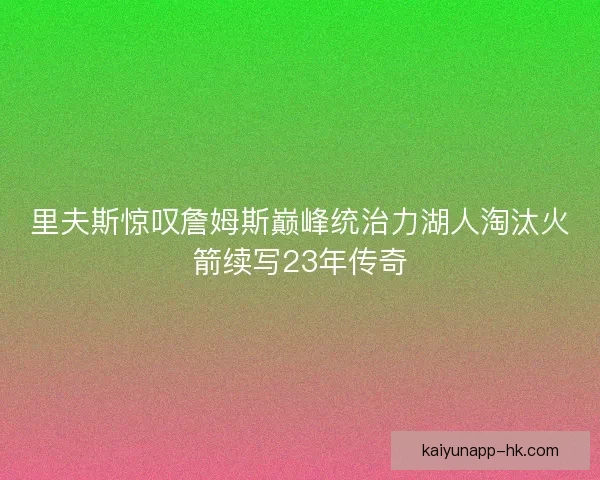 里夫斯惊叹詹姆斯巅峰统治力湖人淘汰火箭续写23年传奇