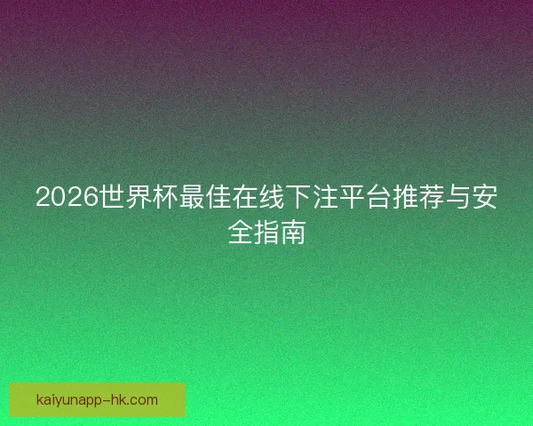 2026世界杯最佳在线下注平台推荐与安全指南