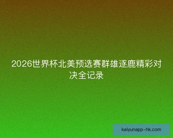 2026世界杯北美预选赛群雄逐鹿精彩对决全记录