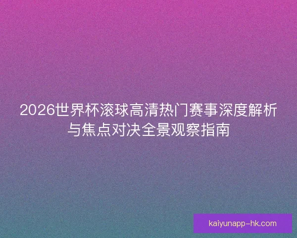 2026世界杯滚球高清热门赛事深度解析与焦点对决全景观察指南