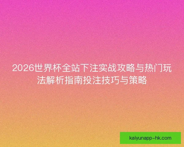 2026世界杯全站下注实战攻略与热门玩法解析指南投注技巧与策略