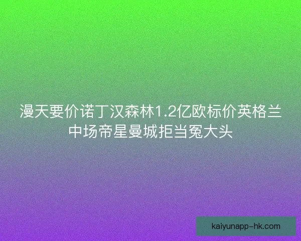 漫天要价诺丁汉森林1.2亿欧标价英格兰中场帝星曼城拒当冤大头