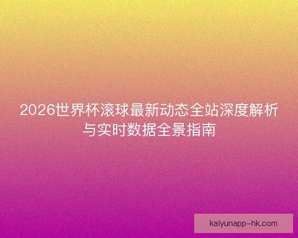 2026世界杯滚球最新动态全站深度解析与实时数据全景指南
