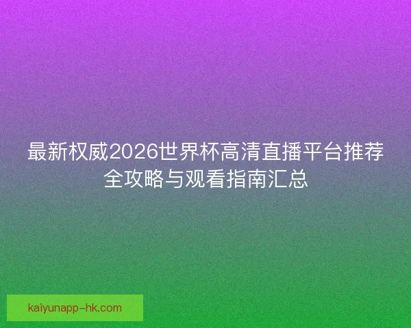 最新权威2026世界杯高清直播平台推荐全攻略与观看指南汇总