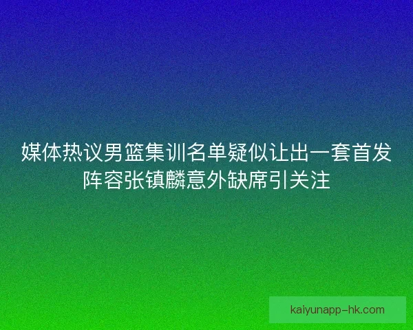 媒体热议男篮集训名单疑似让出一套首发阵容张镇麟意外缺席引关注